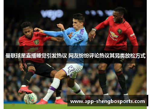 曼联球星直播睡觉引发热议 网友纷纷评论热议其另类放松方式