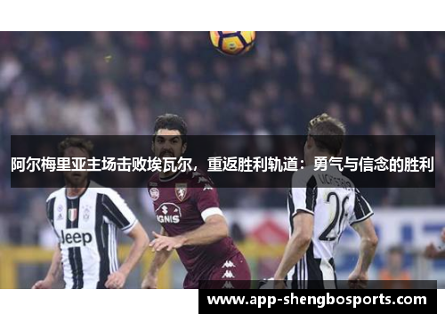 阿尔梅里亚主场击败埃瓦尔，重返胜利轨道：勇气与信念的胜利