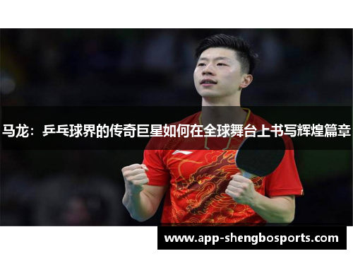 马龙：乒乓球界的传奇巨星如何在全球舞台上书写辉煌篇章