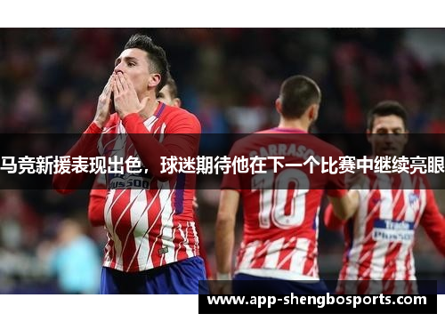 马竞新援表现出色，球迷期待他在下一个比赛中继续亮眼