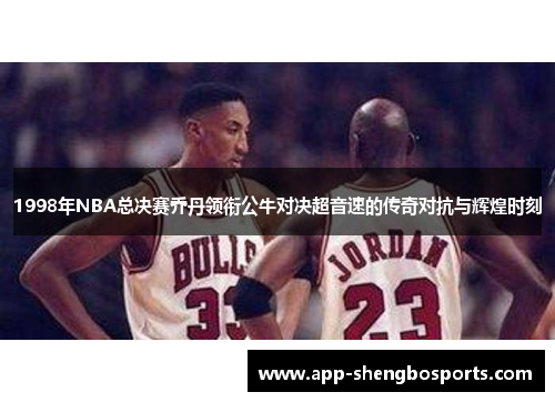 1998年NBA总决赛乔丹领衔公牛对决超音速的传奇对抗与辉煌时刻