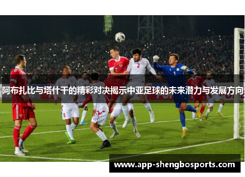 阿布扎比与塔什干的精彩对决揭示中亚足球的未来潜力与发展方向